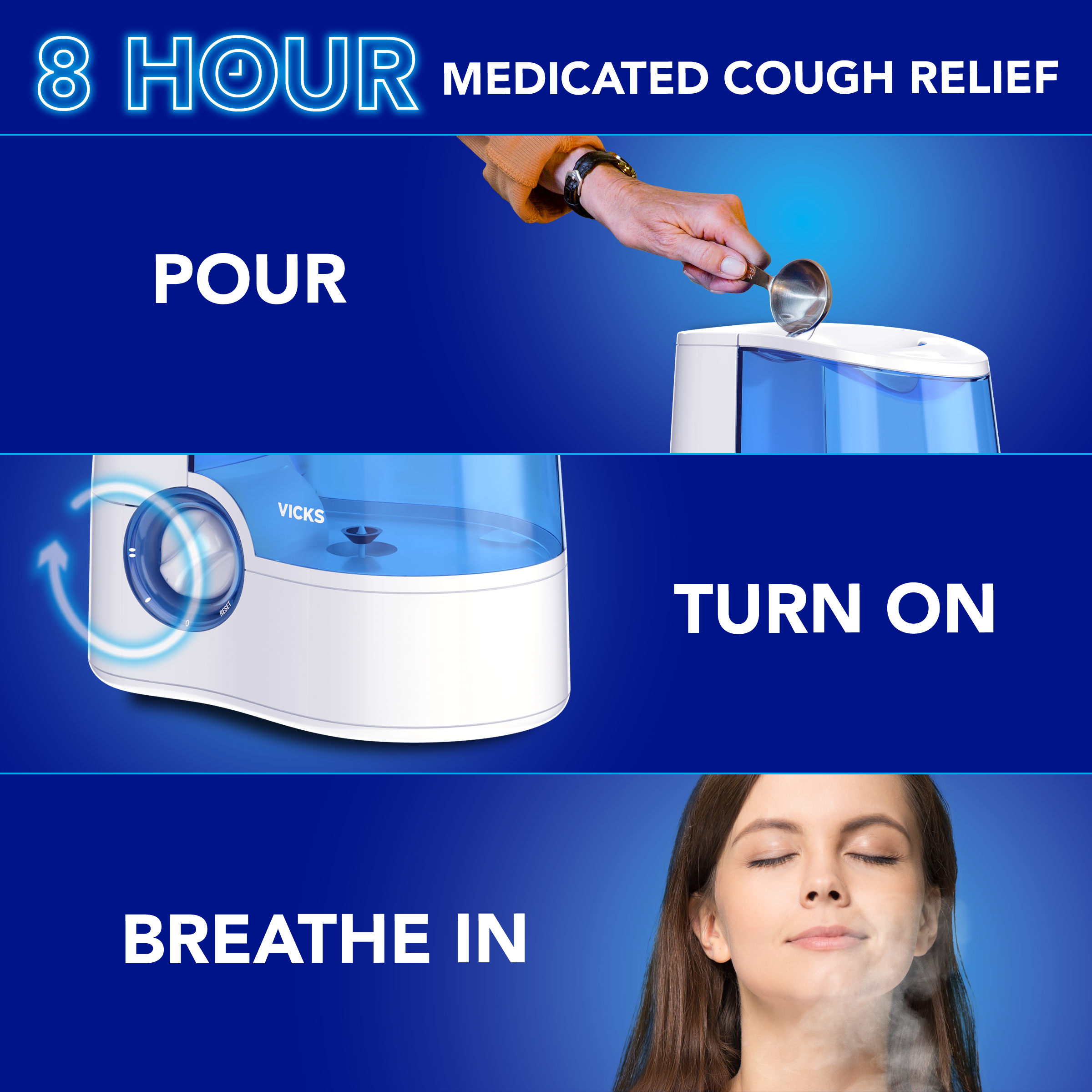3 Steps to use Vicks Vaposteam, Pour in the vaposteam in the vicks humidifier, turn on the Vicks humidifier device, and Breath in the medicated vapors for 8 hour medicated cough relief